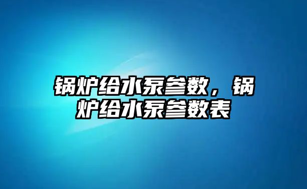 鍋爐給水泵參數(shù)，鍋爐給水泵參數(shù)表