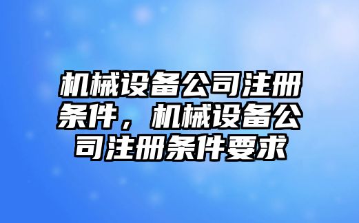 機械設備公司注冊條件，機械設備公司注冊條件要求