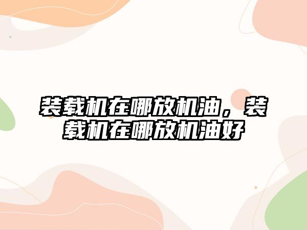 裝載機在哪放機油，裝載機在哪放機油好