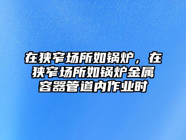 在狹窄場(chǎng)所如鍋爐，在狹窄場(chǎng)所如鍋爐金屬容器管道內(nèi)作業(yè)時(shí)