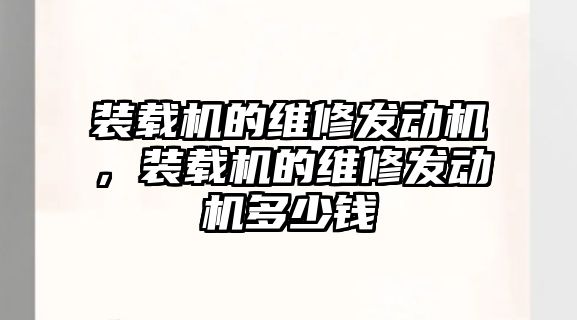 裝載機(jī)的維修發(fā)動機(jī)，裝載機(jī)的維修發(fā)動機(jī)多少錢