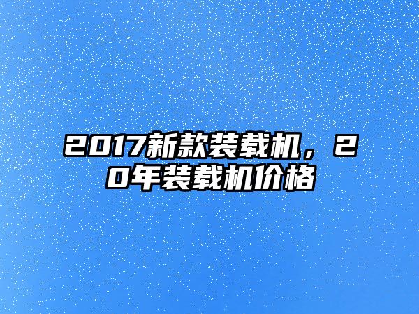 2017新款裝載機(jī)，20年裝載機(jī)價(jià)格