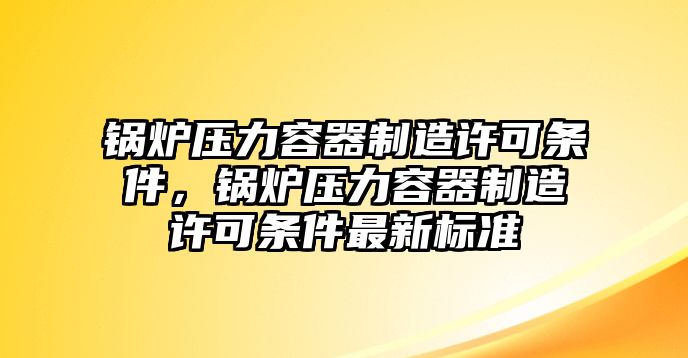 鍋爐壓力容器制造許可條件，鍋爐壓力容器制造許可條件最新標(biāo)準(zhǔn)