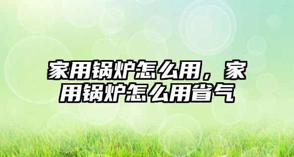 家用鍋爐怎么用，家用鍋爐怎么用省氣