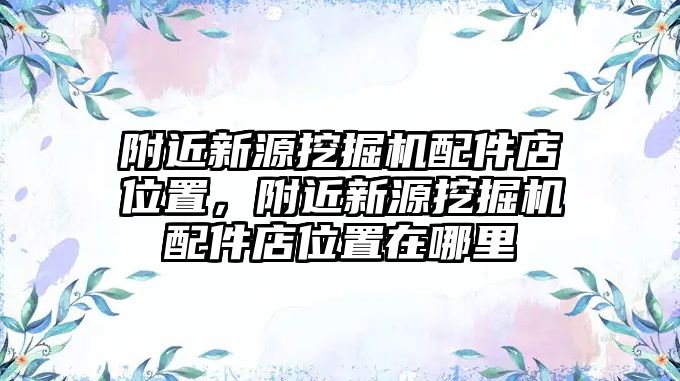 附近新源挖掘機(jī)配件店位置，附近新源挖掘機(jī)配件店位置在哪里