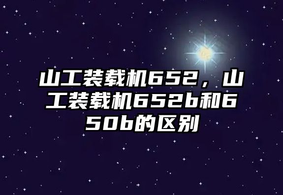 山工裝載機652，山工裝載機652b和650b的區(qū)別