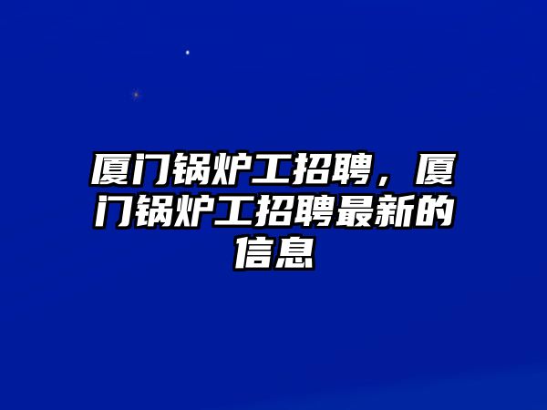 廈門鍋爐工招聘，廈門鍋爐工招聘最新的信息