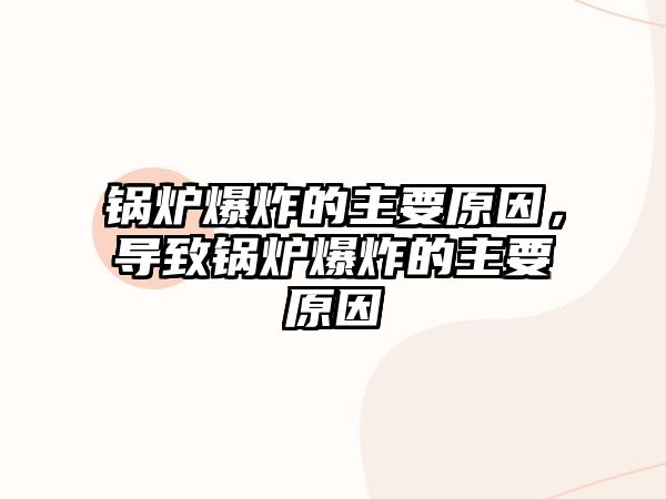 鍋爐爆炸的主要原因，導(dǎo)致鍋爐爆炸的主要原因