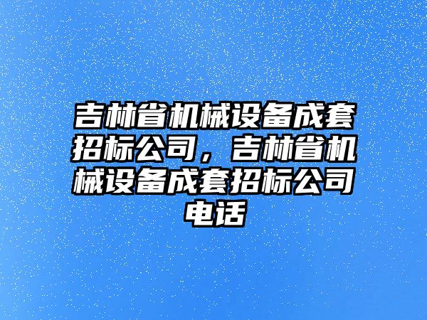 吉林省機械設備成套招標公司，吉林省機械設備成套招標公司電話