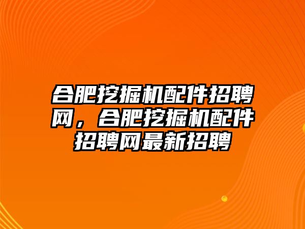 合肥挖掘機(jī)配件招聘網(wǎng)，合肥挖掘機(jī)配件招聘網(wǎng)最新招聘