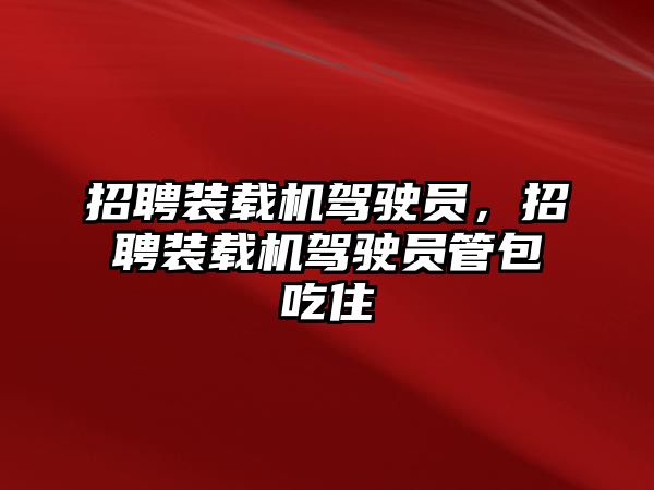 招聘裝載機駕駛員，招聘裝載機駕駛員管包吃住