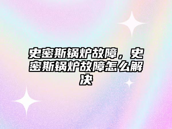 史密斯鍋爐故障，史密斯鍋爐故障怎么解決