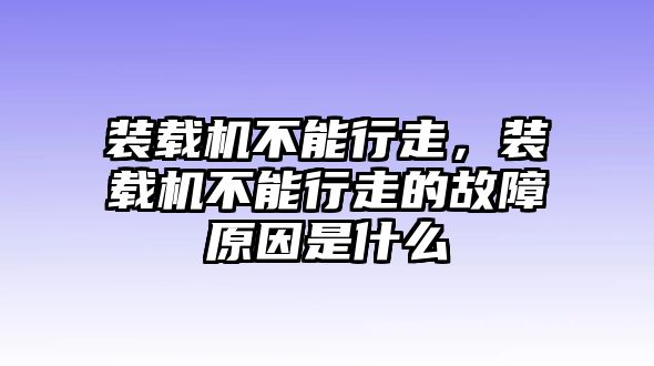 裝載機(jī)不能行走，裝載機(jī)不能行走的故障原因是什么