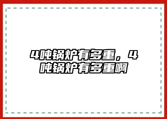 4噸鍋爐有多重，4噸鍋爐有多重啊