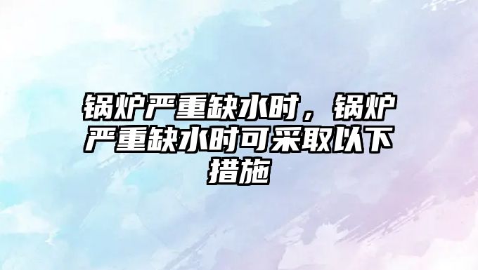 鍋爐嚴(yán)重缺水時(shí)，鍋爐嚴(yán)重缺水時(shí)可采取以下措施