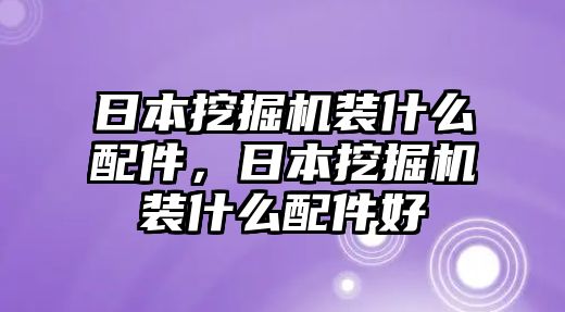 日本挖掘機(jī)裝什么配件，日本挖掘機(jī)裝什么配件好