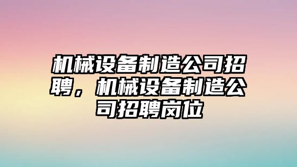 機械設備制造公司招聘，機械設備制造公司招聘崗位