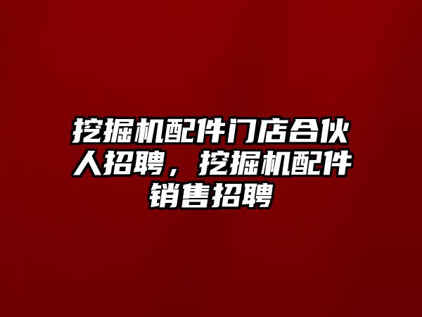 挖掘機(jī)配件門(mén)店合伙人招聘，挖掘機(jī)配件銷售招聘