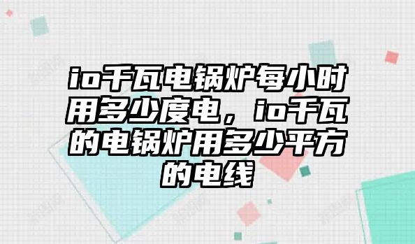 io千瓦電鍋爐每小時(shí)用多少度電，io千瓦的電鍋爐用多少平方的電線