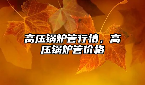 高壓鍋爐管行情，高壓鍋爐管價(jià)格