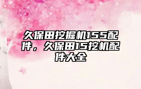 久保田挖掘機(jī)155配件，久保田15挖機(jī)配件大全