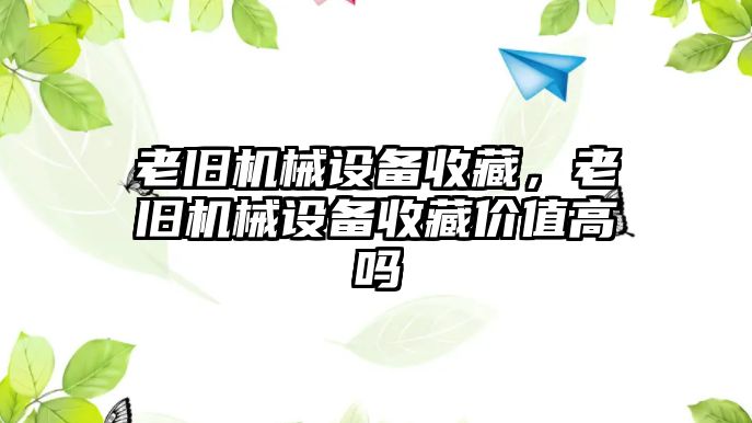 老舊機(jī)械設(shè)備收藏，老舊機(jī)械設(shè)備收藏價值高嗎