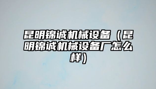 昆明錦誠機械設(shè)備（昆明錦誠機械設(shè)備廠怎么樣）