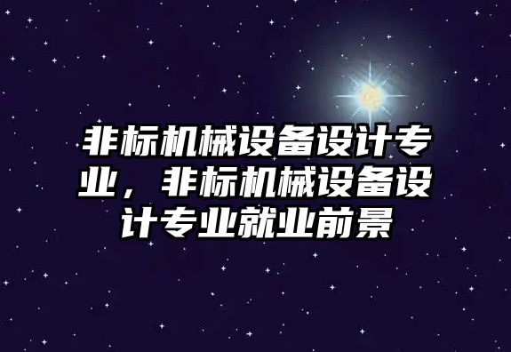 非標(biāo)機(jī)械設(shè)備設(shè)計(jì)專業(yè)，非標(biāo)機(jī)械設(shè)備設(shè)計(jì)專業(yè)就業(yè)前景