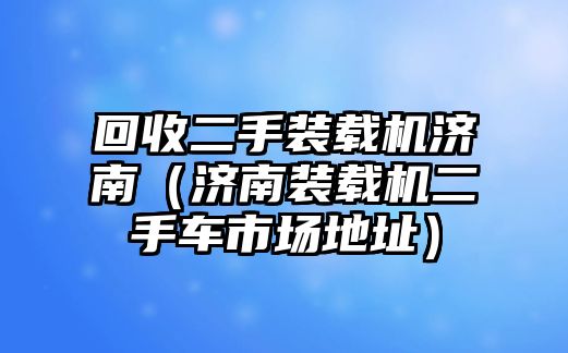 回收二手裝載機(jī)濟(jì)南（濟(jì)南裝載機(jī)二手車市場地址）