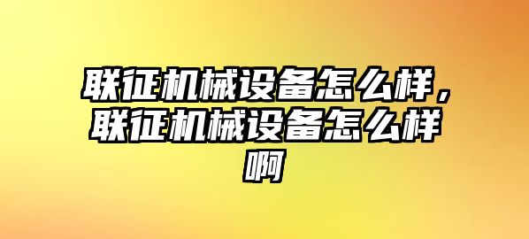 聯(lián)征機(jī)械設(shè)備怎么樣，聯(lián)征機(jī)械設(shè)備怎么樣啊