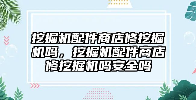 挖掘機配件商店修挖掘機嗎，挖掘機配件商店修挖掘機嗎安全嗎