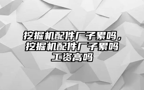 挖掘機(jī)配件廠子累嗎，挖掘機(jī)配件廠子累嗎工資高嗎