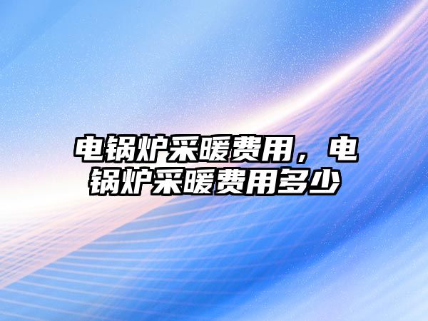 電鍋爐采暖費(fèi)用，電鍋爐采暖費(fèi)用多少