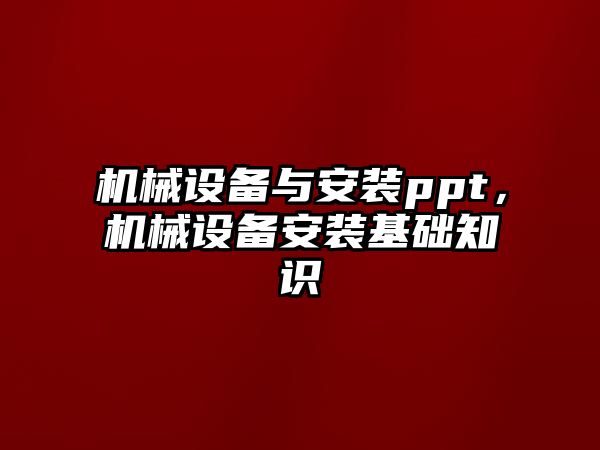 機(jī)械設(shè)備與安裝ppt，機(jī)械設(shè)備安裝基礎(chǔ)知識(shí)