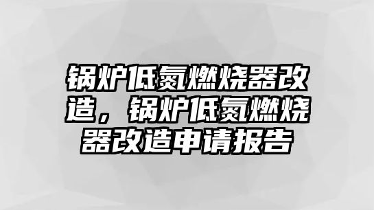 鍋爐低氮燃燒器改造，鍋爐低氮燃燒器改造申請報告