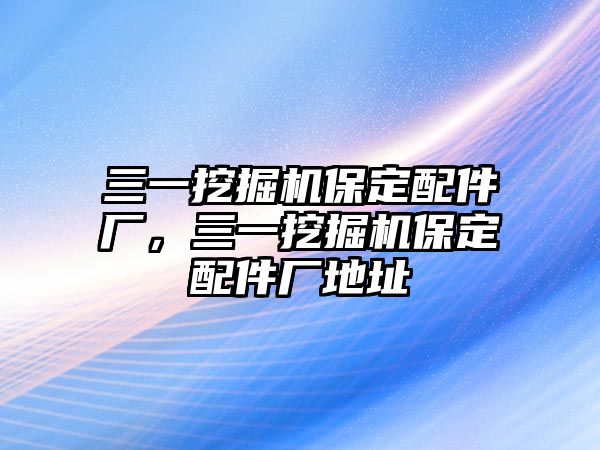 三一挖掘機(jī)保定配件廠，三一挖掘機(jī)保定配件廠地址