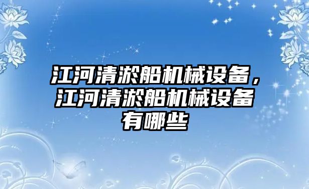 江河清淤船機(jī)械設(shè)備，江河清淤船機(jī)械設(shè)備有哪些