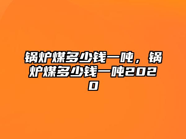 鍋爐煤多少錢一噸，鍋爐煤多少錢一噸2020