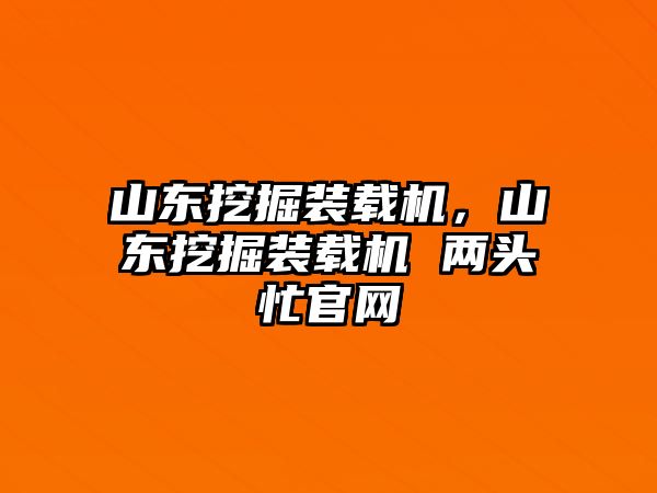 山東挖掘裝載機(jī)，山東挖掘裝載機(jī) 兩頭忙官網(wǎng)