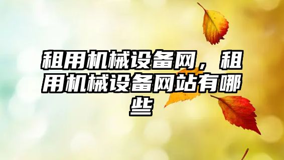 租用機械設備網(wǎng)，租用機械設備網(wǎng)站有哪些