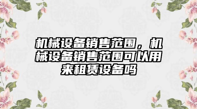 機(jī)械設(shè)備銷售范圍，機(jī)械設(shè)備銷售范圍可以用來(lái)租賃設(shè)備嗎