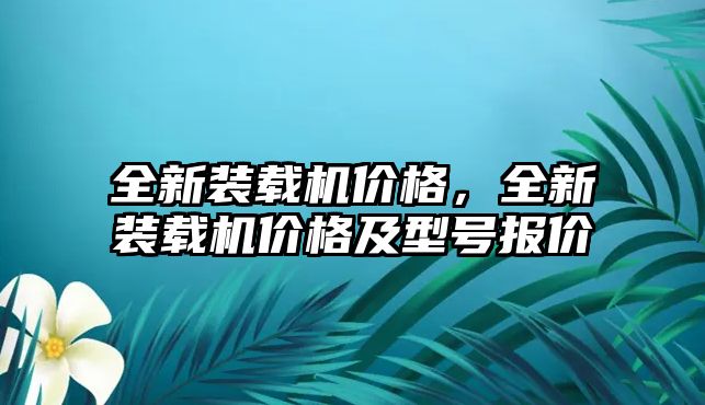 全新裝載機(jī)價格，全新裝載機(jī)價格及型號報價