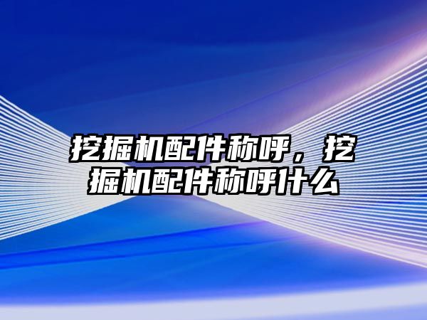 挖掘機配件稱呼，挖掘機配件稱呼什么