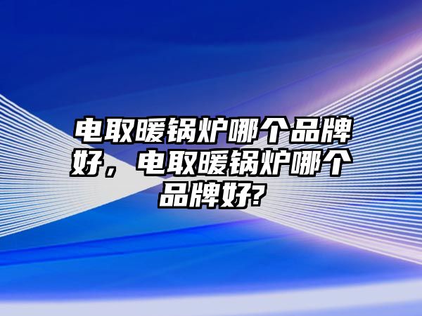 電取暖鍋爐哪個(gè)品牌好，電取暖鍋爐哪個(gè)品牌好?