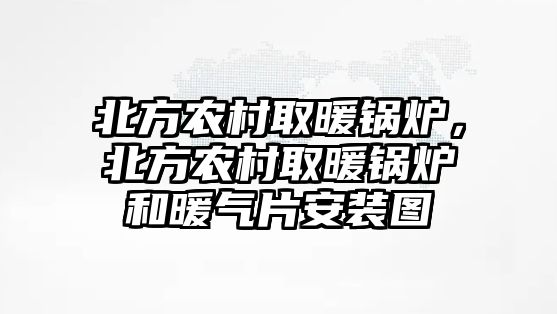 北方農(nóng)村取暖鍋爐，北方農(nóng)村取暖鍋爐和暖氣片安裝圖