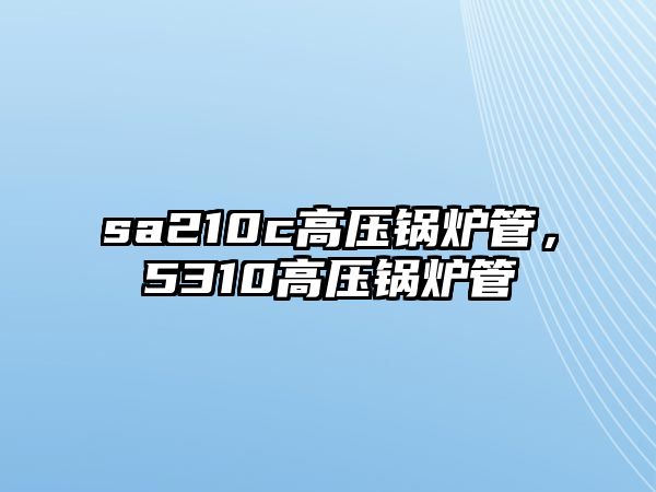 sa210c高壓鍋爐管，5310高壓鍋爐管