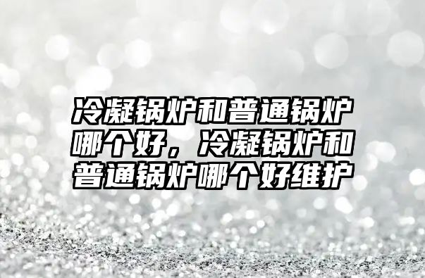 冷凝鍋爐和普通鍋爐哪個好，冷凝鍋爐和普通鍋爐哪個好維護(hù)