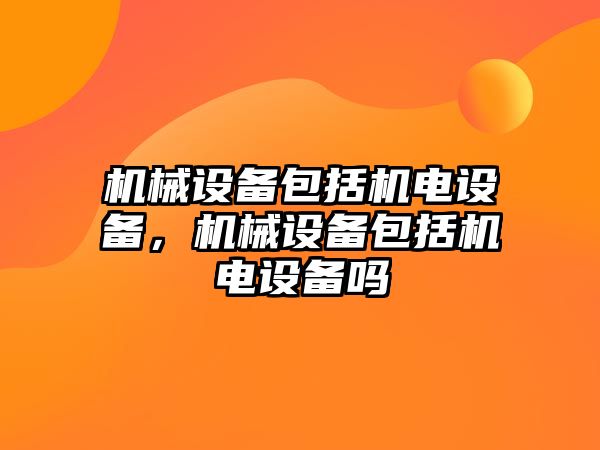 機械設備包括機電設備，機械設備包括機電設備嗎