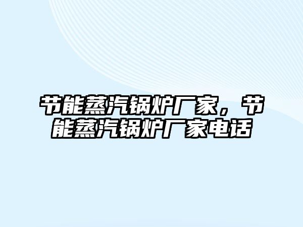 節(jié)能蒸汽鍋爐廠家，節(jié)能蒸汽鍋爐廠家電話