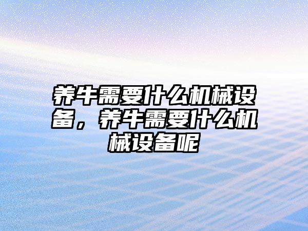 養(yǎng)牛需要什么機械設(shè)備，養(yǎng)牛需要什么機械設(shè)備呢